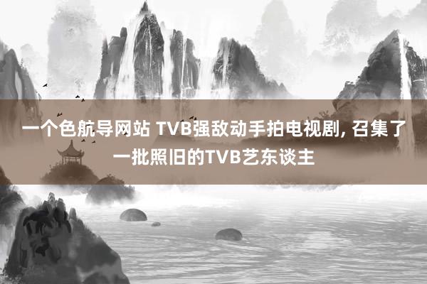 一个色航导网站 TVB强敌动手拍电视剧， 召集了一批照旧的TVB艺东谈主