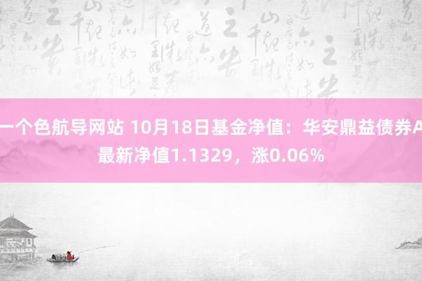 一个色航导网站 10月18日基金净值：华安鼎益债券A最新净值1.1329，涨0.06%