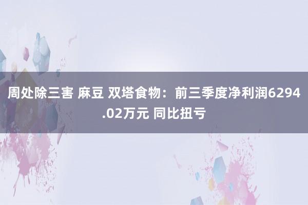 周处除三害 麻豆 双塔食物：前三季度净利润6294.02万元 同比扭亏