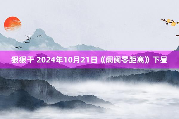 狠狠干 2024年10月21日《阛阓零距离》下昼