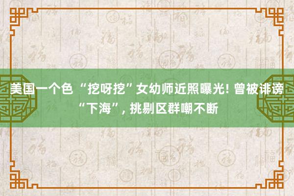 美国一个色 “挖呀挖”女幼师近照曝光! 曾被诽谤“下海”， 挑剔区群嘲不断