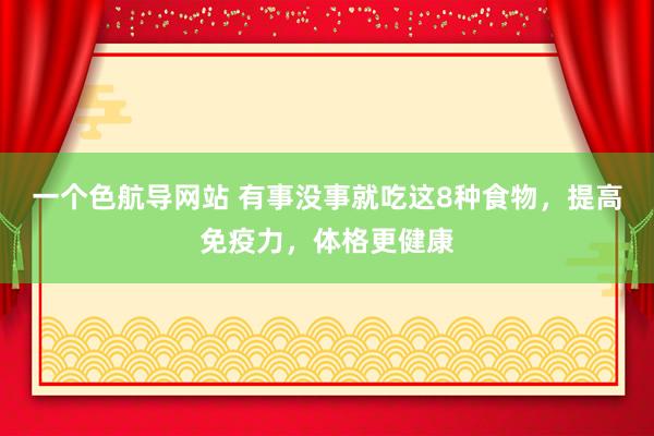 一个色航导网站 有事没事就吃这8种食物，提高免疫力，体格更健康