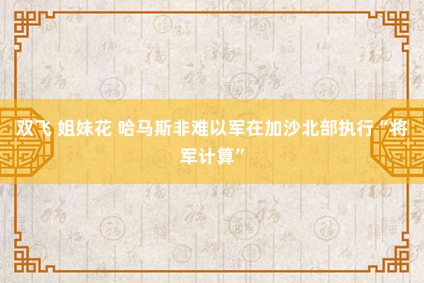 双飞 姐妹花 哈马斯非难以军在加沙北部执行“将军计算”