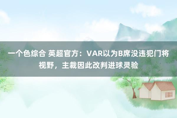 一个色综合 英超官方：VAR以为B席没违犯门将视野，主裁因此改判进球灵验