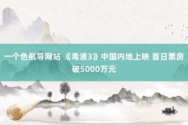 一个色航导网站 《毒液3》中国内地上映 首日票房破5000万元