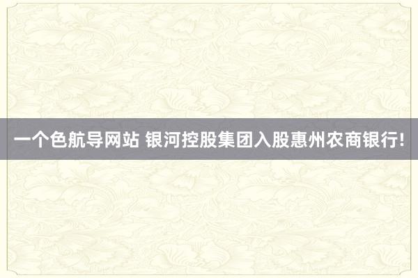 一个色航导网站 银河控股集团入股惠州农商银行!