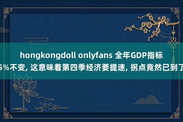 hongkongdoll onlyfans 全年GDP指标5%不变， 这意味着第四季经济要提速， 拐点竟然已到了