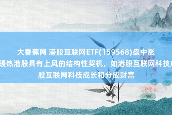 大香蕉网 港股互联网ETF(159568)盘中涨超1%，机构：暖热港股具有上风的结构性契机，如港股互联网科技成长和分成财富