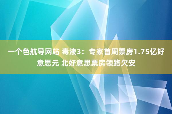 一个色航导网站 毒液3：专家首周票房1.75亿好意思元 北好意思票房领路欠安