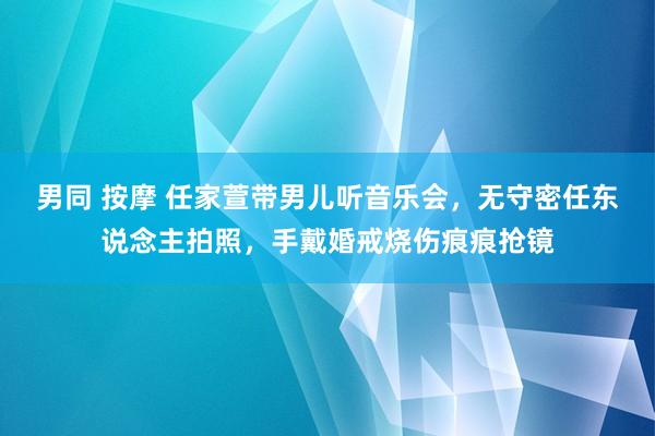 男同 按摩 任家萱带男儿听音乐会，无守密任东说念主拍照，手戴婚戒烧伤痕痕抢镜