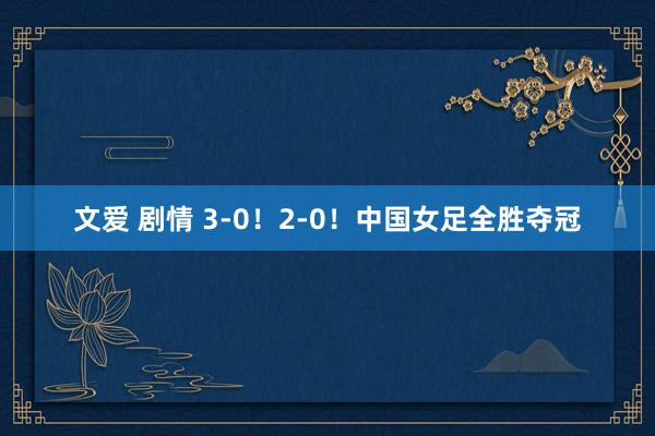 文爱 剧情 3-0！2-0！中国女足全胜夺冠