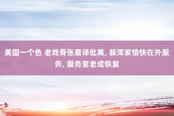 美国一个色 老戏骨张嘉译仳离， 躲浑家愉快在外服务， 服务室老成恢复