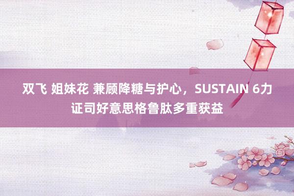 双飞 姐妹花 兼顾降糖与护心，SUSTAIN 6力证司好意思格鲁肽多重获益