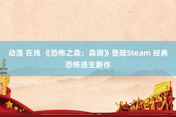 动漫 在线 《恐怖之森：森淵》登陆Steam 经典恐怖逃生新作