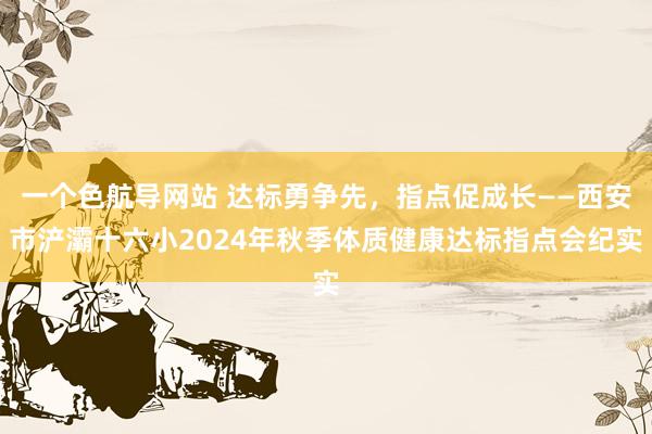 一个色航导网站 达标勇争先，指点促成长——西安市浐灞十六小2024年秋季体质健康达标指点会纪实