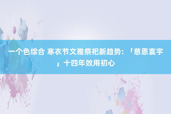 一个色综合 寒衣节文雅祭祀新趋势: 「慈恩寰宇」十四年效用初心