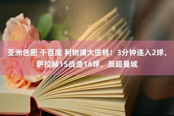 亚洲色图 千百度 利物浦大逆转！3分钟连入2球，萨拉赫15战造16球，反超曼城