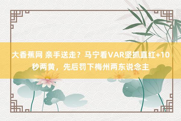 大香蕉网 亲手送走？马宁看VAR坚抓直红+10秒两黄，先后罚下梅州两东说念主