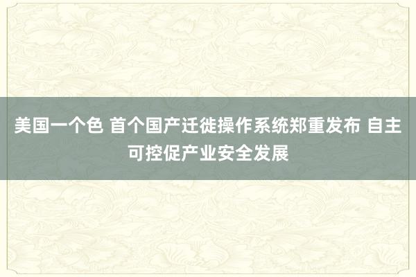 美国一个色 首个国产迁徙操作系统郑重发布 自主可控促产业安全发展