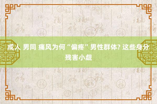 成人 男同 痛风为何“偏疼”男性群体? 这些身分残害小觑