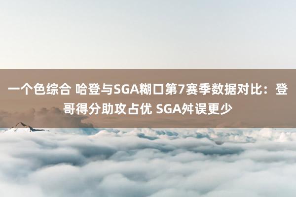 一个色综合 哈登与SGA糊口第7赛季数据对比：登哥得分助攻占优 SGA舛误更少