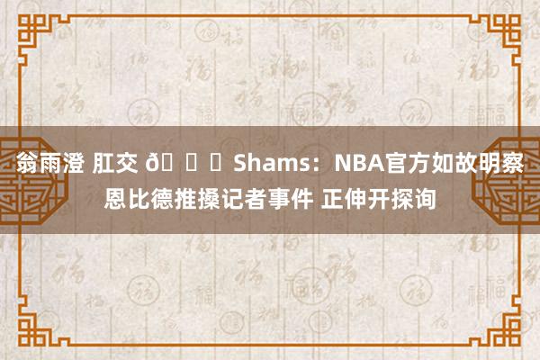 翁雨澄 肛交 👀Shams：NBA官方如故明察恩比德推搡记者事件 正伸开探询