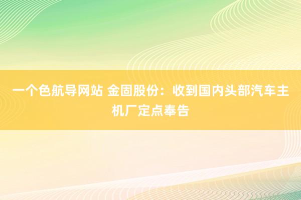 一个色航导网站 金固股份：收到国内头部汽车主机厂定点奉告