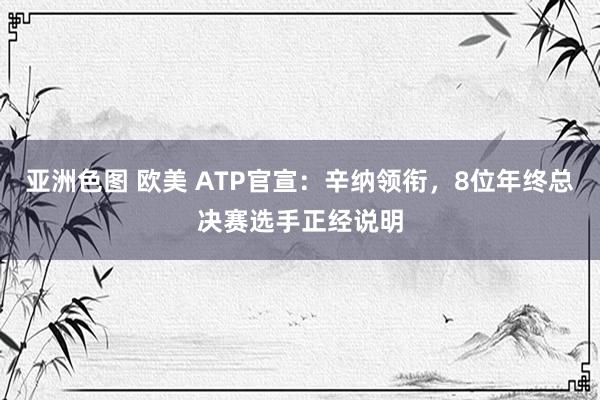 亚洲色图 欧美 ATP官宣：辛纳领衔，8位年终总决赛选手正经说明