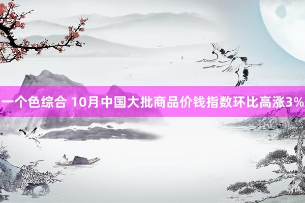 一个色综合 10月中国大批商品价钱指数环比高涨3%