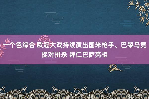 一个色综合 欧冠大戏持续演出国米枪手、巴黎马竞捉对拼杀 拜仁巴萨亮相