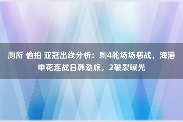 厕所 偷拍 亚冠出线分析：剩4轮场场恶战，海港申花连战日韩劲旅，2破裂曝光