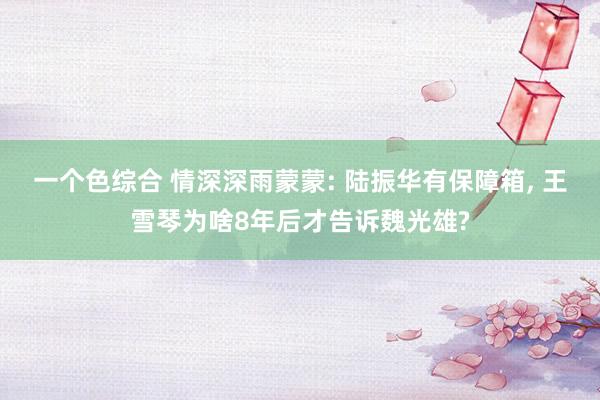 一个色综合 情深深雨蒙蒙: 陆振华有保障箱， 王雪琴为啥8年后才告诉魏光雄?