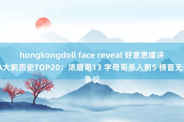 hongkongdoll face reveal 好意思媒评NBA大前历史TOP20：浓眉哥13 字母哥杀入前5 榜首无争议