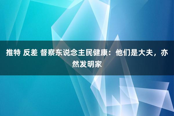 推特 反差 督察东说念主民健康：他们是大夫，亦然发明家