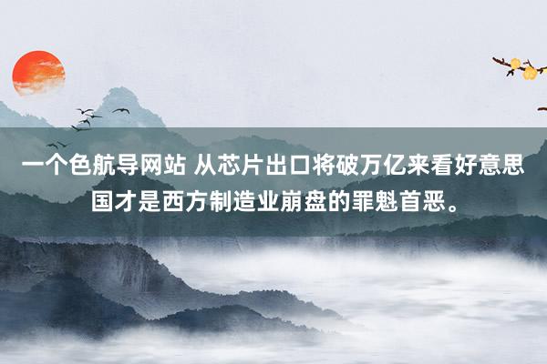 一个色航导网站 从芯片出口将破万亿来看好意思国才是西方制造业崩盘的罪魁首恶。