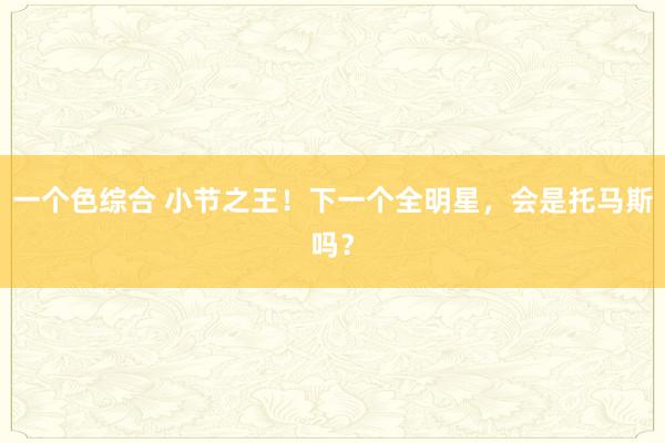 一个色综合 小节之王！下一个全明星，会是托马斯吗？