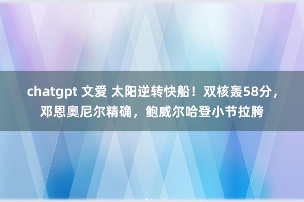 chatgpt 文爱 太阳逆转快船！双核轰58分，邓恩奥尼尔精确，鲍威尔哈登小节拉胯