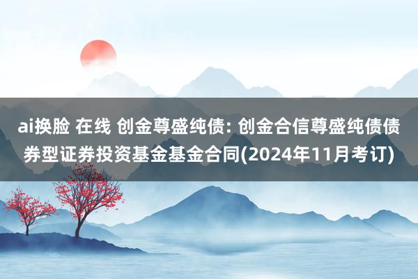 ai换脸 在线 创金尊盛纯债: 创金合信尊盛纯债债券型证券投资基金基金合同(2024年11月考订)