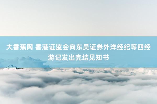 大香蕉网 香港证监会向东吴证券外洋经纪等四经游记发出完结见知书