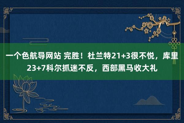 一个色航导网站 完胜！杜兰特21+3很不悦，库里23+7科尔抓迷不反，西部黑马收大礼