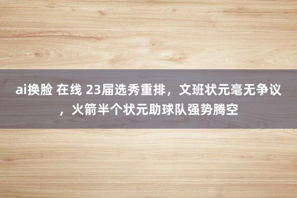 ai换脸 在线 23届选秀重排，文班状元毫无争议，火箭半个状元助球队强势腾空