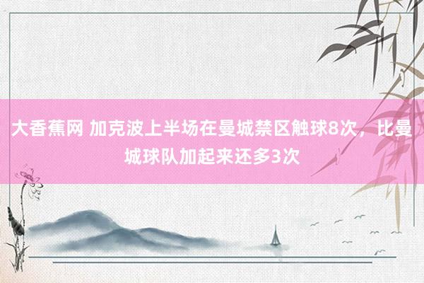 大香蕉网 加克波上半场在曼城禁区触球8次，比曼城球队加起来还多3次