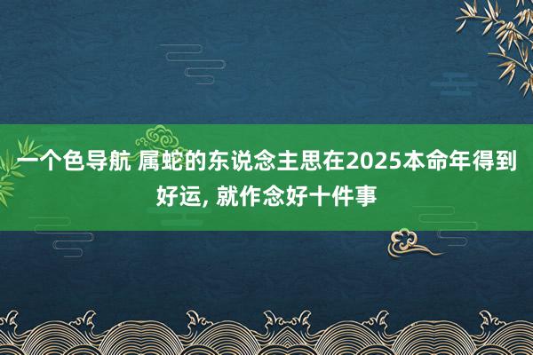 一个色导航 属蛇的东说念主思在2025本命年得到好运， 就作念好十件事