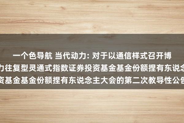 一个色导航 当代动力: 对于以通信样式召开博时中证国新央企当代动力往复型灵通式指数证券投资基金基金份额捏有东说念主大会的第二次教导性公告