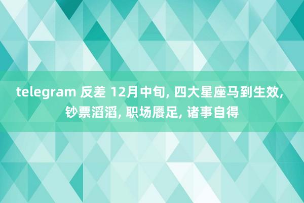 telegram 反差 12月中旬， 四大星座马到生效， 钞票滔滔， 职场餍足， 诸事自得