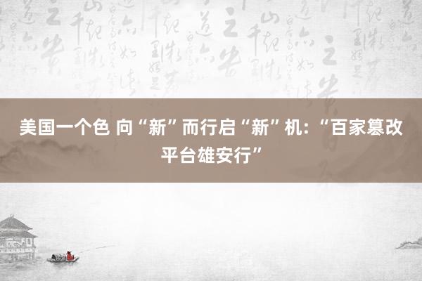 美国一个色 向“新”而行启“新”机: “百家篡改平台雄安行”