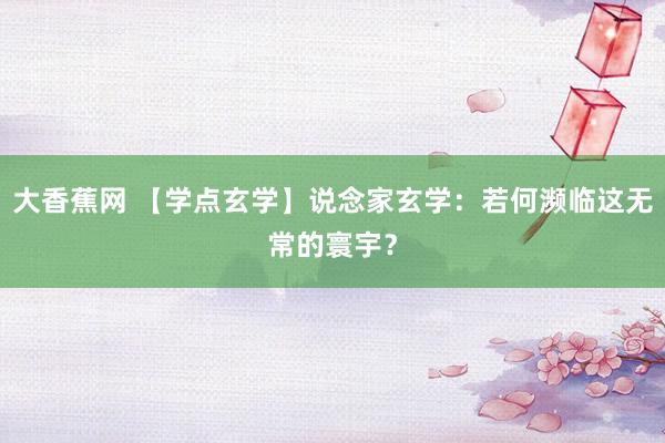 大香蕉网 【学点玄学】说念家玄学：若何濒临这无常的寰宇？