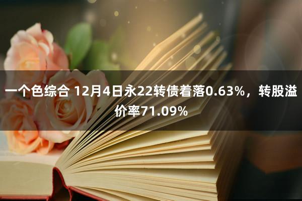 一个色综合 12月4日永22转债着落0.63%，转股溢价率71.09%