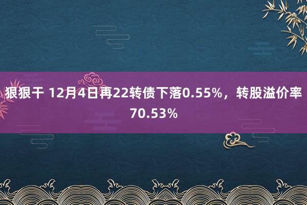 狠狠干 12月4日再22转债下落0.55%，转股溢价率70.53%