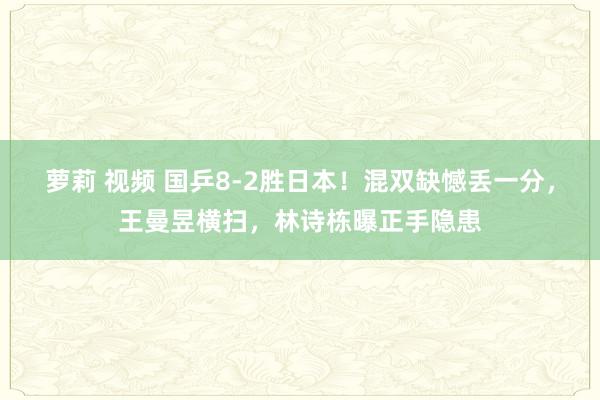 萝莉 视频 国乒8-2胜日本！混双缺憾丢一分，王曼昱横扫，林诗栋曝正手隐患